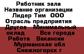 Работник зала › Название организации ­ Лидер Тим, ООО › Отрасль предприятия ­ Другое › Минимальный оклад ­ 1 - Все города Работа » Вакансии   . Мурманская обл.,Снежногорск г.